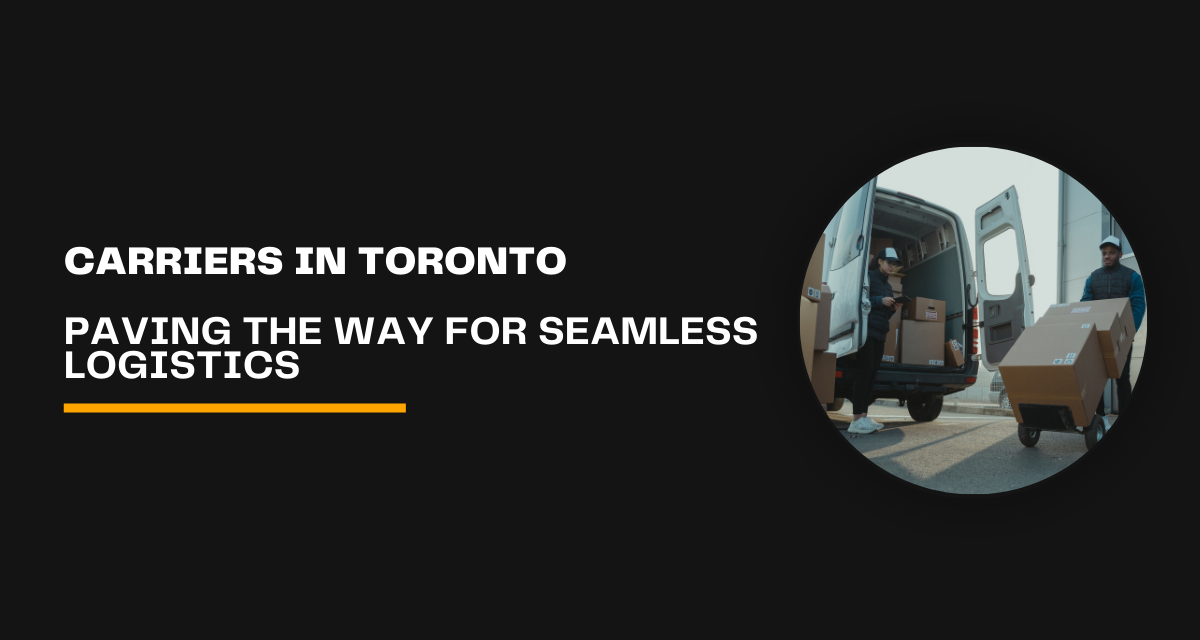 Carriers in Toronto: Paving the Way for Seamless Logistics